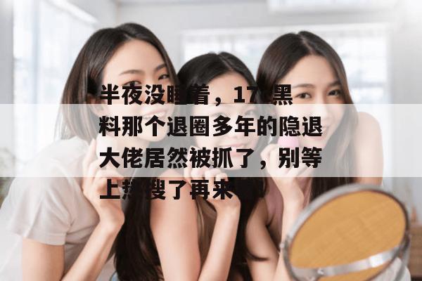 半夜没睡着，17c黑料那个退圈多年的隐退大佬居然被抓了，别等上热搜了再来看！