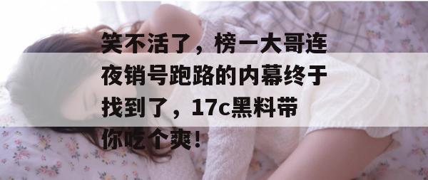 笑不活了，榜一大哥连夜销号跑路的内幕终于找到了，17c黑料带你吃个爽！