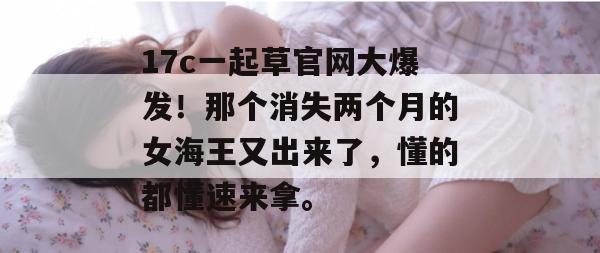 17c一起草官网大爆发！那个消失两个月的女海王又出来了，懂的都懂速来拿。