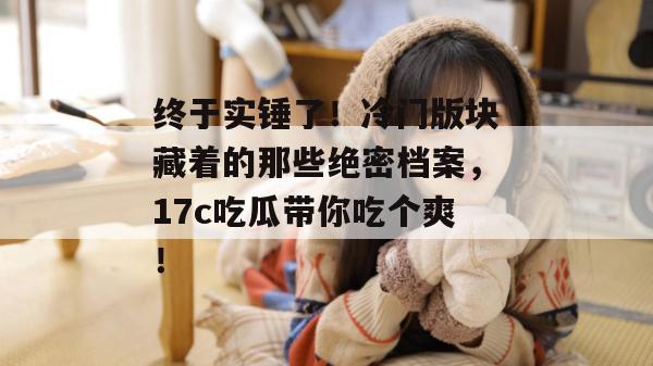 终于实锤了！冷门版块藏着的那些绝密档案，17c吃瓜带你吃个爽！