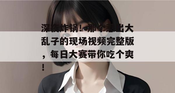 深夜炸锅！那个惹出大乱子的现场视频完整版，每日大赛带你吃个爽！