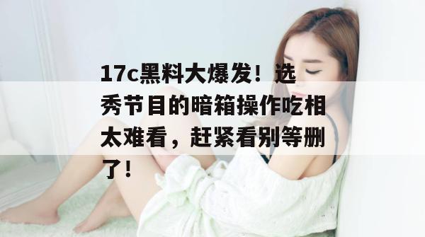 17c黑料大爆发！选秀节目的暗箱操作吃相太难看，赶紧看别等删了！
