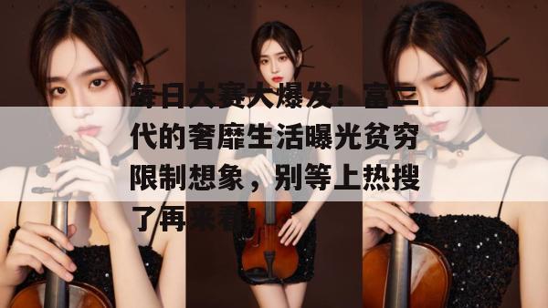 每日大赛大爆发！富二代的奢靡生活曝光贫穷限制想象，别等上热搜了再来看！