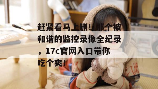 赶紧看马上删！那个被和谐的监控录像全纪录，17c官网入口带你吃个爽！
