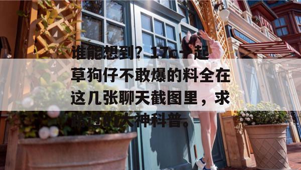 谁能想到?17c一起草狗仔不敢爆的料全在这几张聊天截图里,求路过的大神科普。