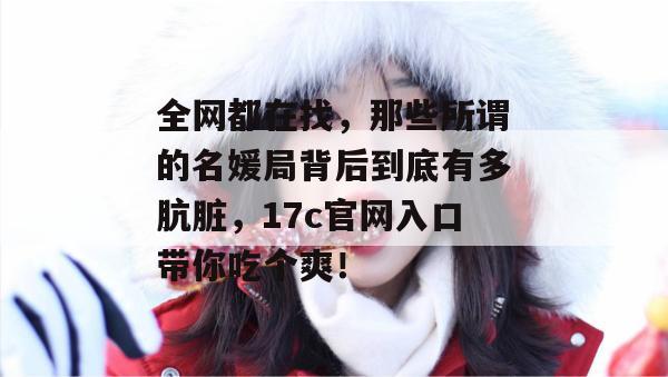 全网都在找,那些所谓的名媛局背后到底有多肮脏,17c官网入口带你吃个爽!