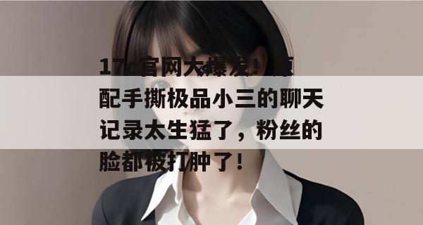 17c官网大爆发!原配手撕极品小三的聊天记录太生猛了,粉丝的脸都被打肿了!