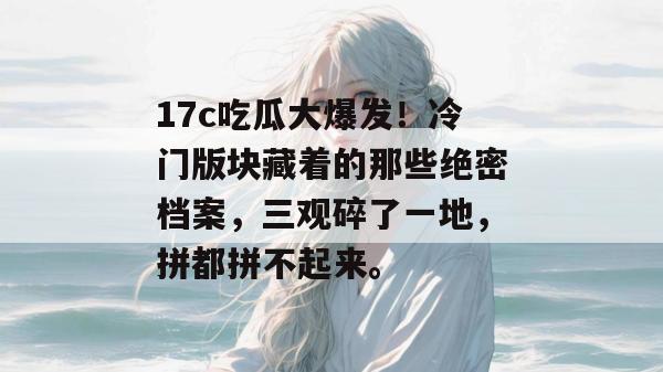 17c吃瓜大爆发!冷门版块藏着的那些绝密档案,三观碎了一地,拼都拼不起来。