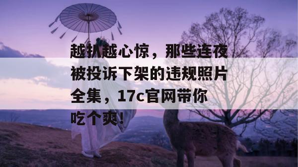 越扒越心惊,那些连夜被投诉下架的违规照片全集,17c官网带你吃个爽!