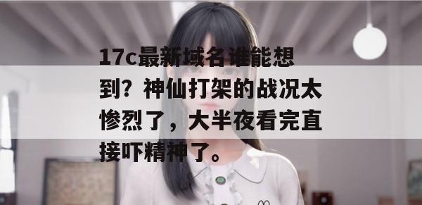 17c最新域名谁能想到?神仙打架的战况太惨烈了,大半夜看完直接吓精神了。