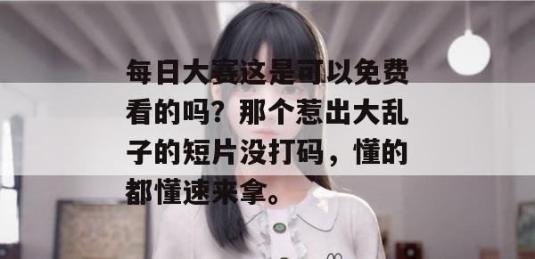 每日大赛这是可以免费看的吗？那个惹出大乱子的短片没打码，懂的都懂速来拿。