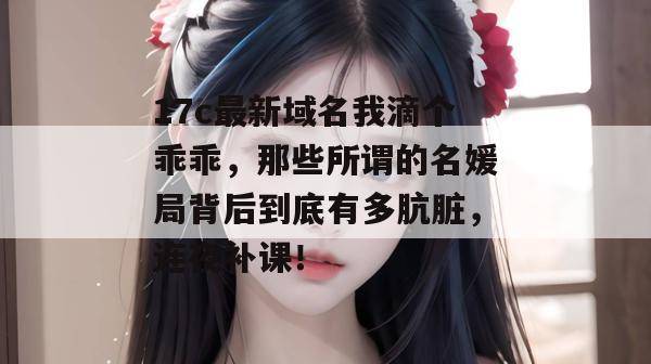 17c最新域名我滴个乖乖,那些所谓的名媛局背后到底有多肮脏,连夜补课!